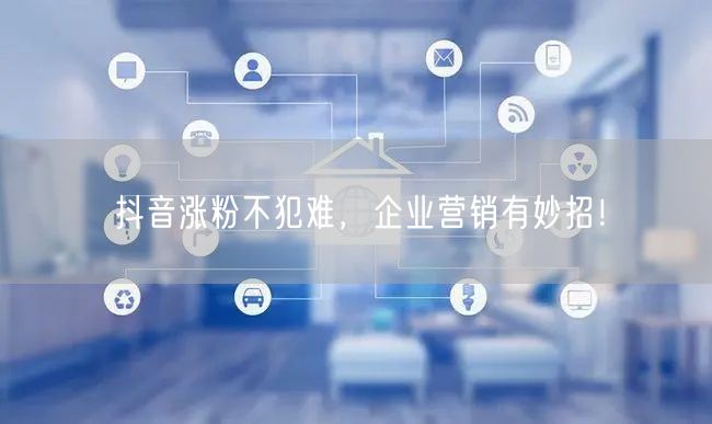 抖音涨粉不犯难，企业营销有妙招！