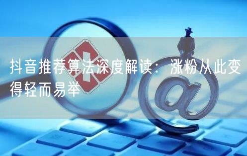 抖音推荐算法深度解读：涨粉从此变得轻而易
