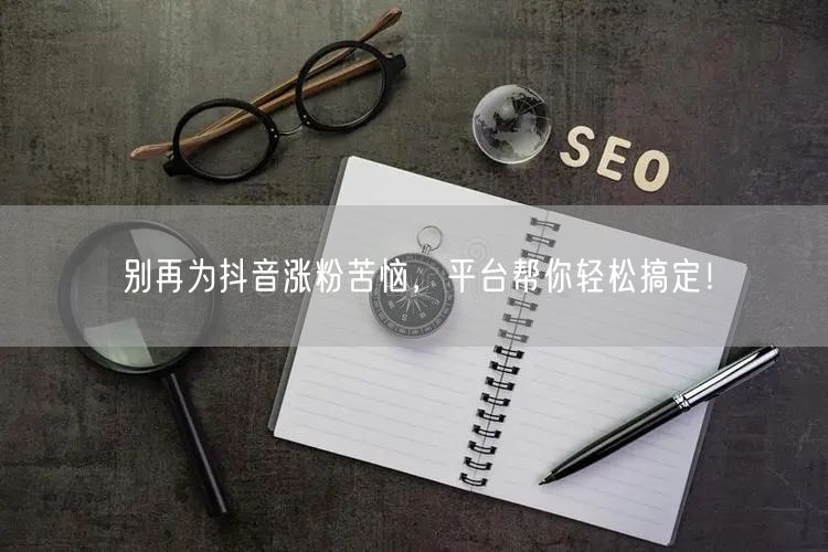 别再为抖音涨粉苦恼，平台帮你轻松搞定！