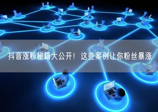 抖音涨粉秘籍大公开！这些案例让你粉丝暴涨