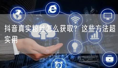 抖音真实粉丝怎么获取？这些方法超实用