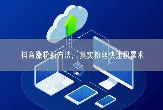 抖音涨粉新方法，真实粉丝快速积累术
