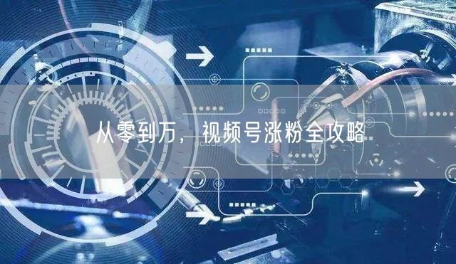从零到万，视频号涨粉全攻略