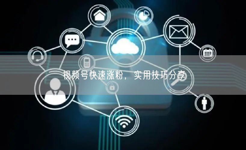 视频号快速涨粉，实用技巧分享